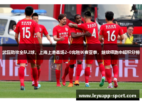 武磊助攻全队2球，上海上港客场2-0完胜长春亚泰，继续领跑中超积分榜