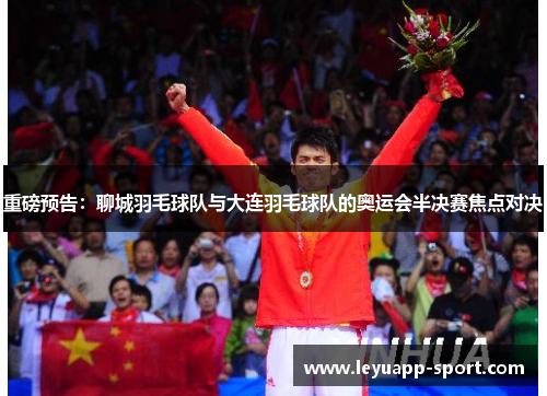 重磅预告：聊城羽毛球队与大连羽毛球队的奥运会半决赛焦点对决
