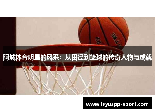 阿城体育明星的风采：从田径到篮球的传奇人物与成就