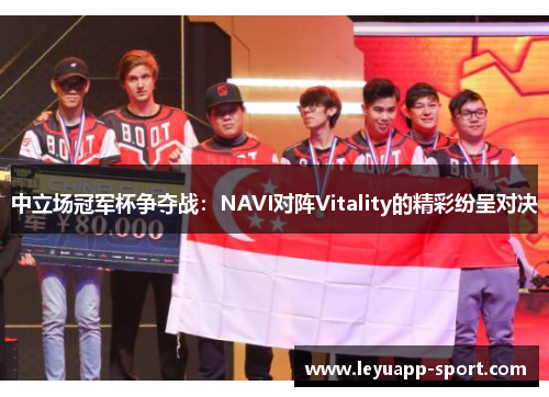中立场冠军杯争夺战：NAVI对阵Vitality的精彩纷呈对决