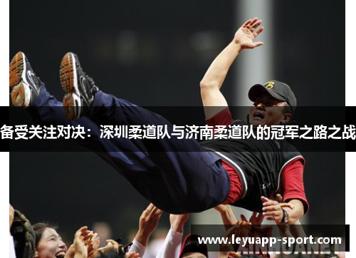 备受关注对决：深圳柔道队与济南柔道队的冠军之路之战
