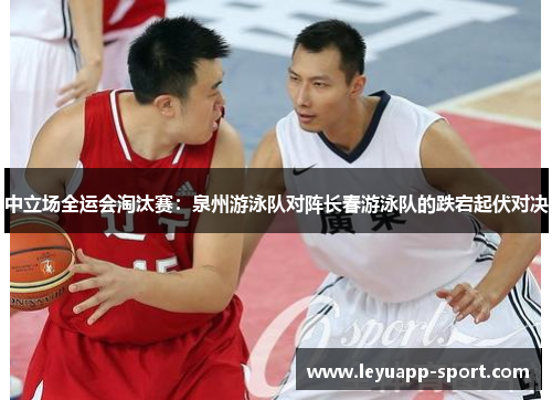 中立场全运会淘汰赛：泉州游泳队对阵长春游泳队的跌宕起伏对决